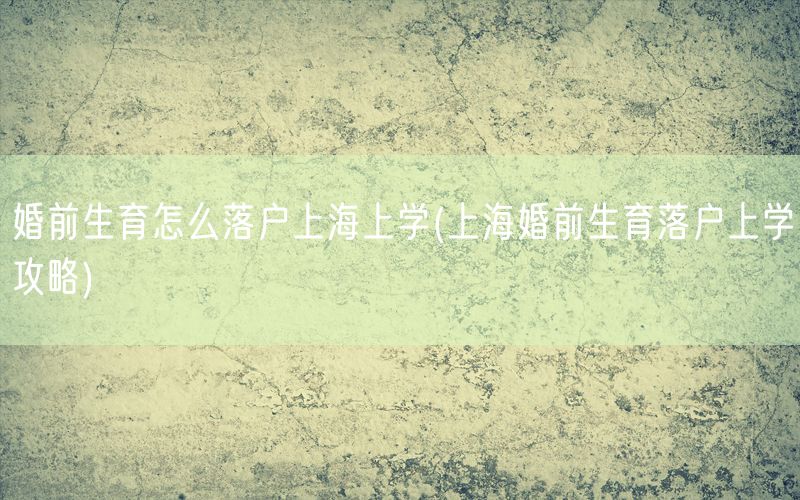 婚前生育怎么落户上海上学(上海婚前生育落户上学攻略)