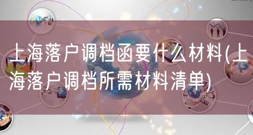 上海落户调档函要什么材料(上海落户调档所需材料清单)