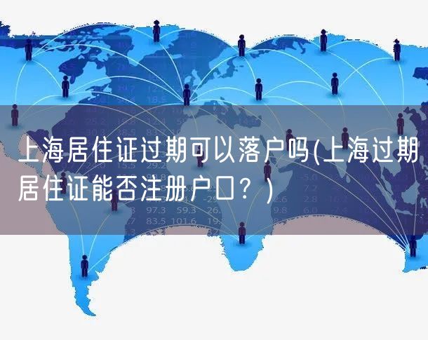 上海居住证过期可以落户吗(上海过期居住证能否注册户口？)