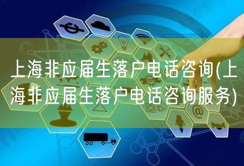 上海非应届生落户电话咨询(上海非应届生落户电话咨询服务)