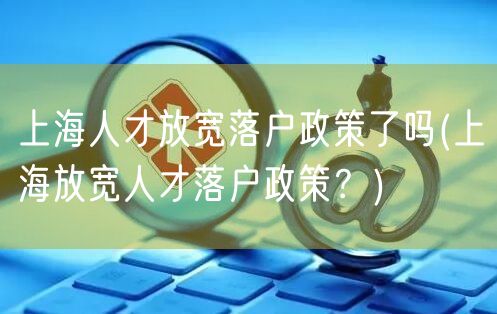 上海人才放宽落户政策了吗(上海放宽人才落户政策？)