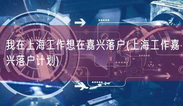 我在上海工作想在嘉兴落户(上海工作嘉兴落户计划)