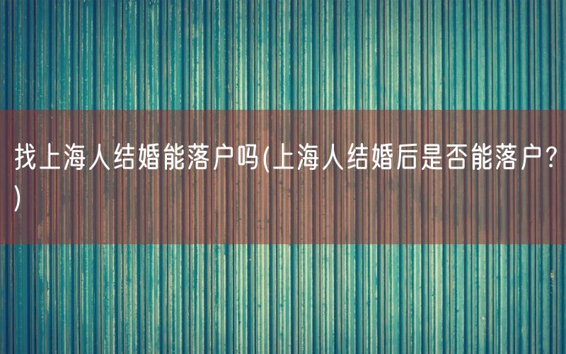 找上海人结婚能落户吗(上海人结婚后是否能落户？)
