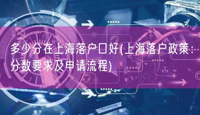 多少分在上海落户口好(上海落户政策：分数要求及申请流程)