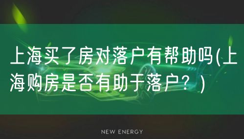 上海买了房对落户有帮助吗(上海购房是否有助于落户？)
