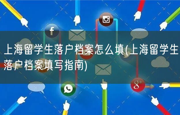 上海留学生落户档案怎么填(上海留学生落户档案填写指南)