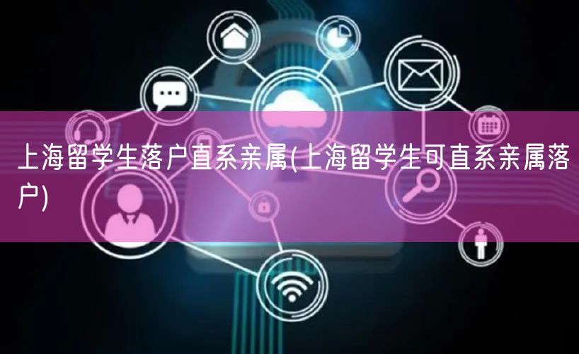 上海留学生落户直系亲属(上海留学生可直系亲属落户)