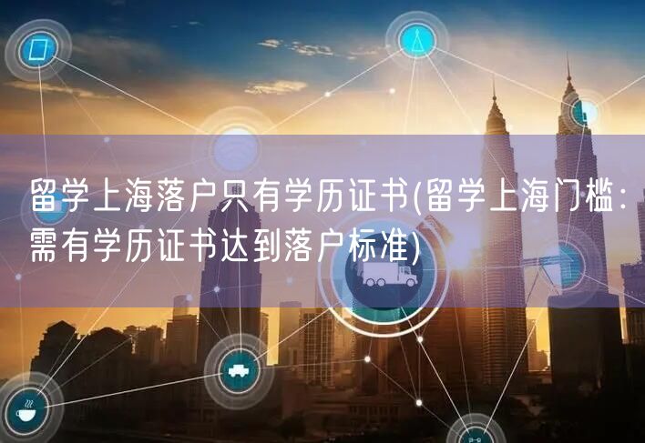 留学上海落户只有学历证书(留学上海门槛：需有学历证书达到落户标准)