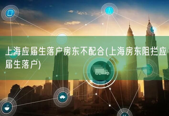 上海应届生落户房东不配合(上海房东阻拦应届生落户)