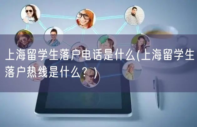 上海留学生落户电话是什么(上海留学生落户热线是什么？)