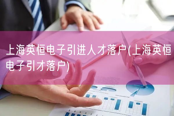 上海英恒电子引进人才落户(上海英恒电子引才落户)