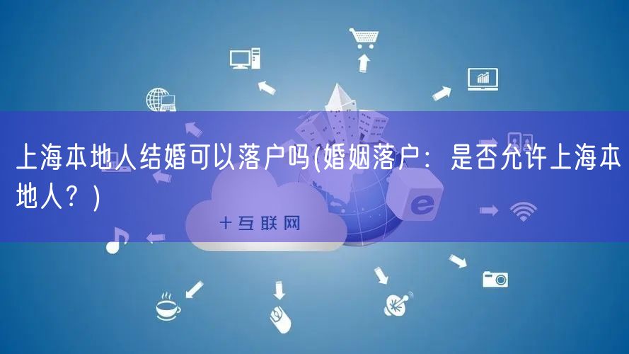 上海本地人结婚可以落户吗(婚姻落户：是否允许上海本地人？)