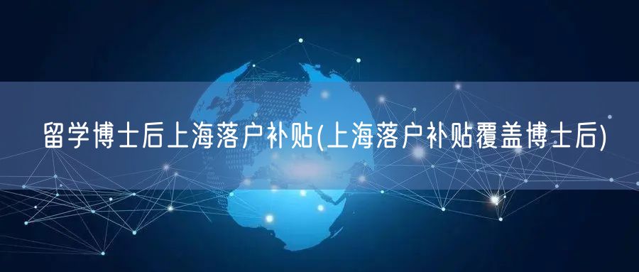 留学博士后上海落户补贴(上海落户补贴覆盖博士后)