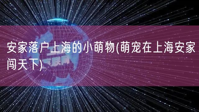 安家落户上海的小萌物(萌宠在上海安家闯天下)