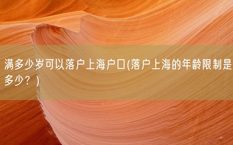 满多少岁可以落户上海户口(落户上海的年龄限制是多少？)