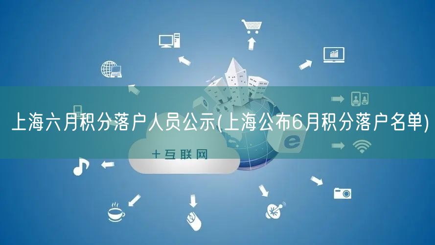 上海六月积分落户人员公示(上海公布6月积分落户名单)