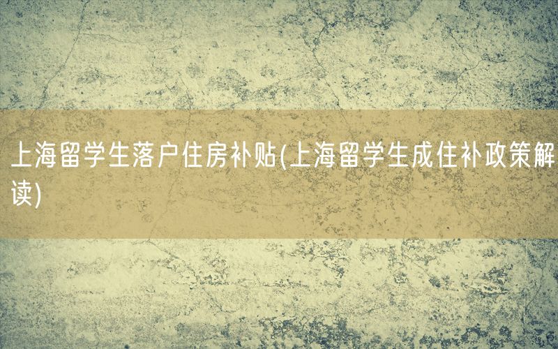 上海留学生落户住房补贴(上海留学生成住补政策解读)