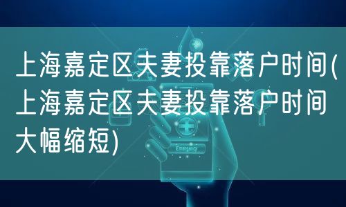 上海嘉定区夫妻投靠落户时间(上海嘉定区夫妻投靠落户时间大幅缩短)