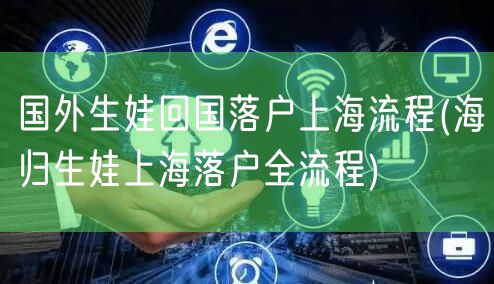 国外生娃回国落户上海流程(海归生娃上海落户全流程)
