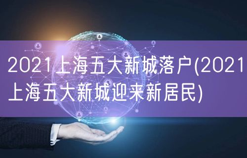 2021上海五大新城落户(2021上海五大新城迎来新居民)