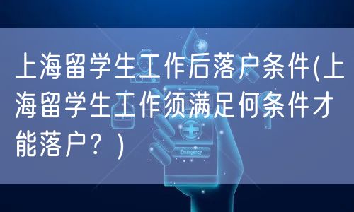 上海留学生工作后落户条件(上海留学生工作须满足何条件才能落户？)