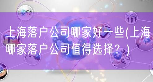 上海落户公司哪家好一些(上海哪家落户公司值得选择？)