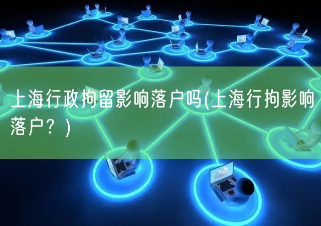 上海行政拘留影响落户吗(上海行拘影响落户？)