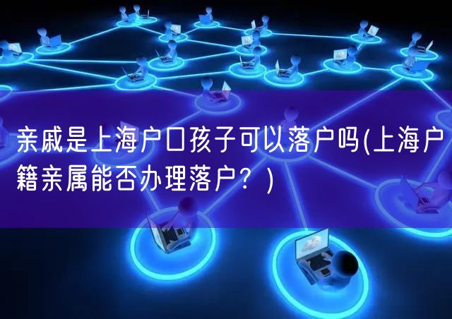 亲戚是上海户口孩子可以落户吗(上海户籍亲属能否办理落户？)