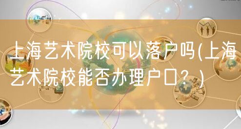 上海艺术院校可以落户吗(上海艺术院校能否办理户口？)