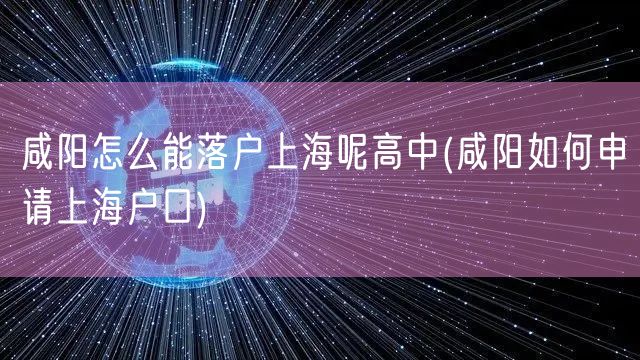 咸阳怎么能落户上海呢高中(咸阳如何申请上海户口)
