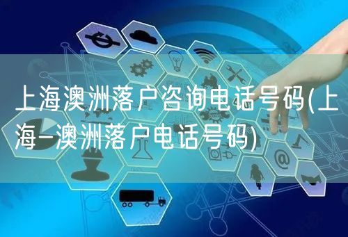 上海澳洲落户咨询电话号码(上海-澳洲落户电话号码)