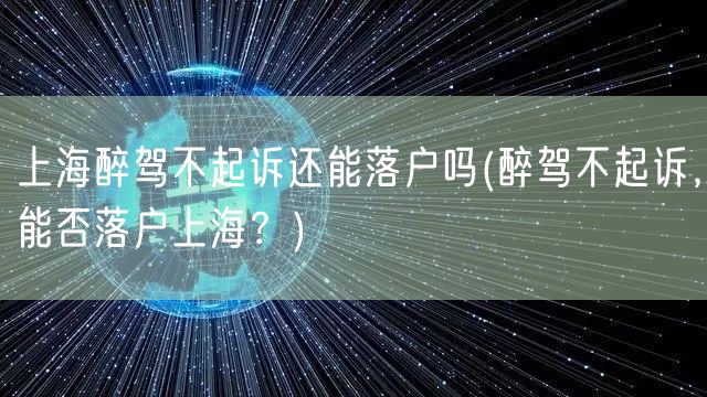 上海醉驾不起诉还能落户吗(醉驾不起诉，能否落户上海？)
