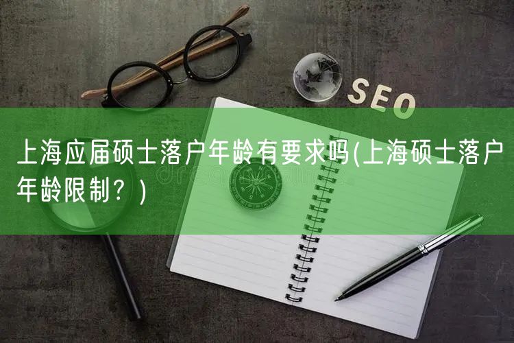 上海应届硕士落户年龄有要求吗(上海硕士落户年龄限制？)