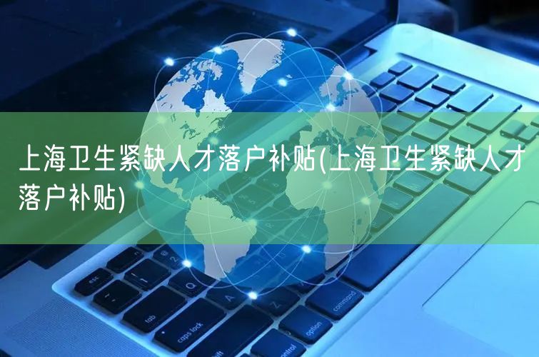 上海卫生紧缺人才落户补贴(上海卫生紧缺人才落户补贴)
