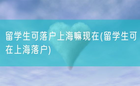 留学生可落户上海嘛现在(留学生可在上海落户)