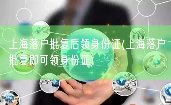 上海落户批复后领身份证(上海落户批复即可领身份证)