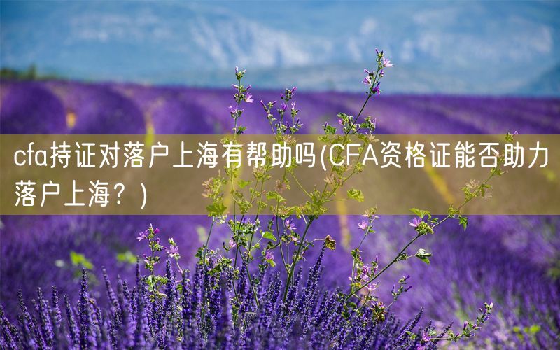 cfa持证对落户上海有帮助吗(CFA资格证能否助力落户上海？)