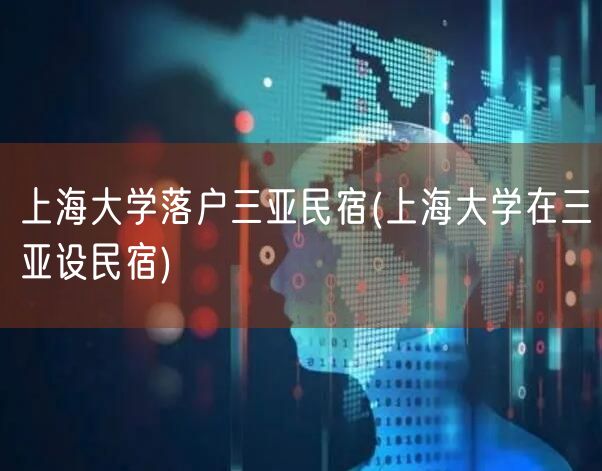 上海大学落户三亚民宿(上海大学在三亚设民宿)