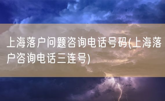 上海落户问题咨询电话号码(上海落户咨询电话三连号)