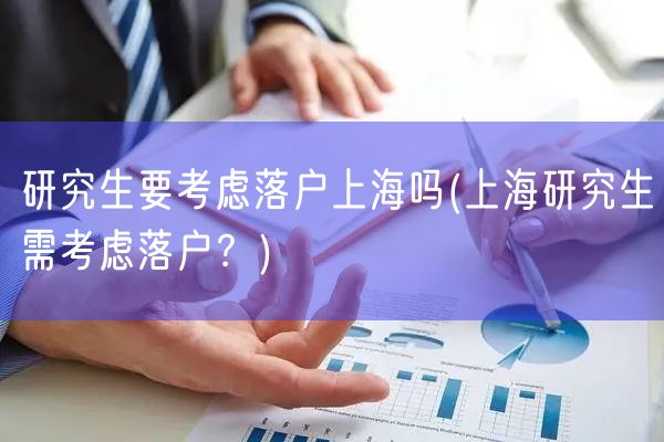 研究生要考虑落户上海吗(上海研究生需考虑落户？)