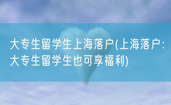 大专生留学生上海落户(上海落户：大专生留学生也可享福利)