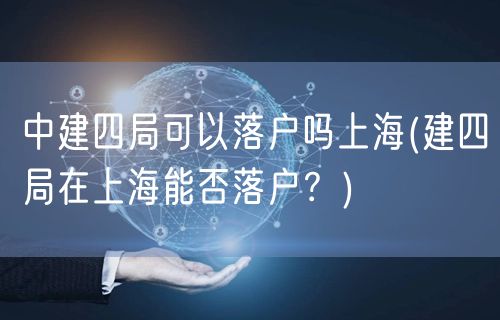 中建四局可以落户吗上海(建四局在上海能否落户？)