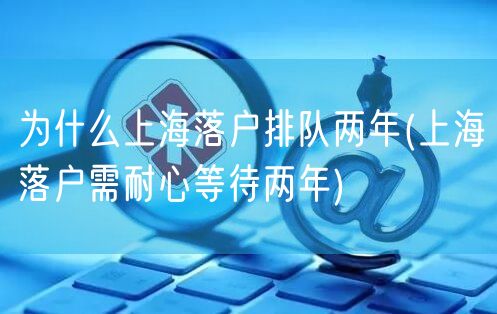 为什么上海落户排队两年(上海落户需耐心等待两年)