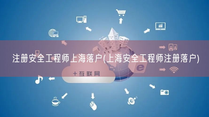注册安全工程师上海落户(上海安全工程师注册落户)