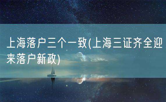 上海落户三个一致(上海三证齐全迎来落户新政)