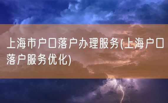 上海市户口落户办理服务(上海户口落户服务优化)