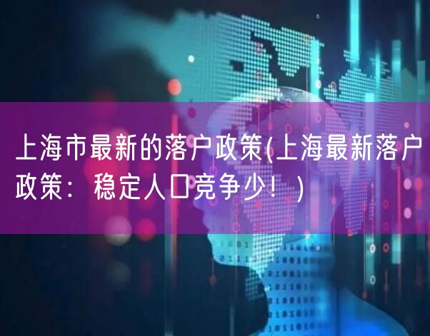 上海市最新的落户政策(上海最新落户政策：稳定人口竞争少！)