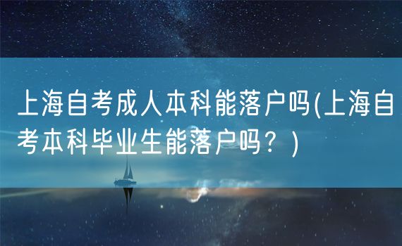 上海自考成人本科能落户吗(上海自考本科毕业生能落户吗？)