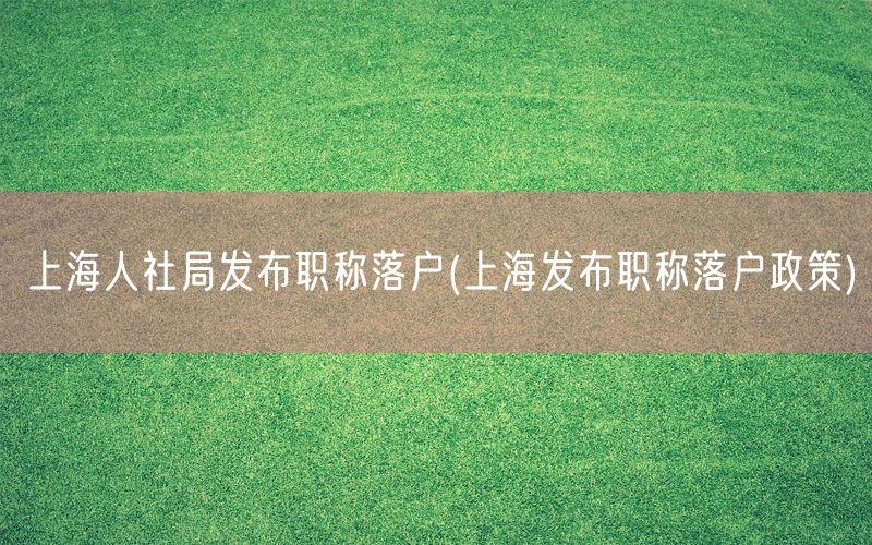 上海人社局发布职称落户(上海发布职称落户政策)