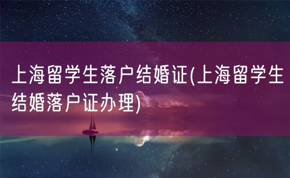 上海留学生落户结婚证(上海留学生结婚落户证办理)